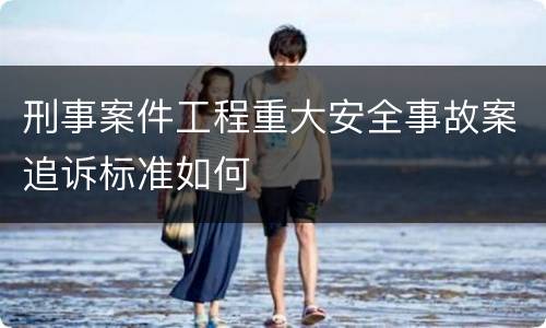 刑事案件工程重大安全事故案追诉标准如何