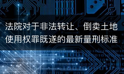 法院对于非法转让、倒卖土地使用权罪既遂的最新量刑标准