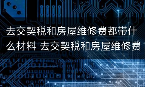 去交契税和房屋维修费都带什么材料 去交契税和房屋维修费都带什么材料呢