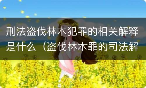 刑法盗伐林木犯罪的相关解释是什么（盗伐林木罪的司法解释）