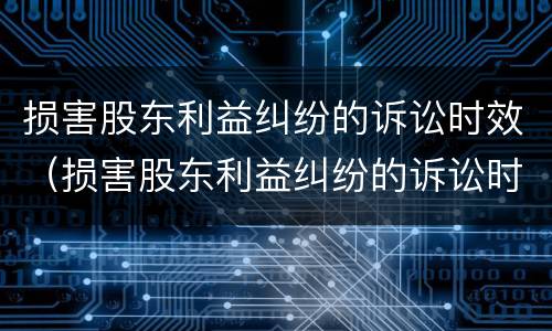 损害股东利益纠纷的诉讼时效（损害股东利益纠纷的诉讼时效是）