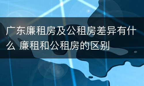 广东廉租房及公租房差异有什么 廉租和公租房的区别