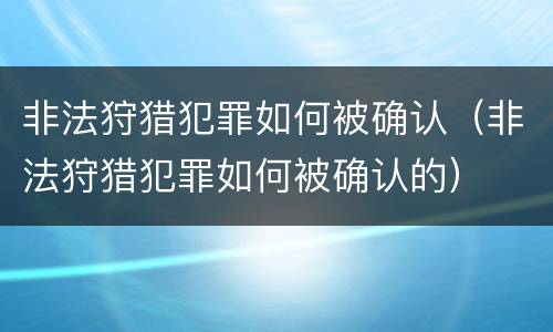 非法狩猎犯罪如何被确认（非法狩猎犯罪如何被确认的）
