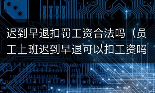 迟到早退扣罚工资合法吗（员工上班迟到早退可以扣工资吗）