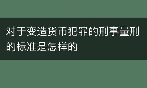 对于变造货币犯罪的刑事量刑的标准是怎样的