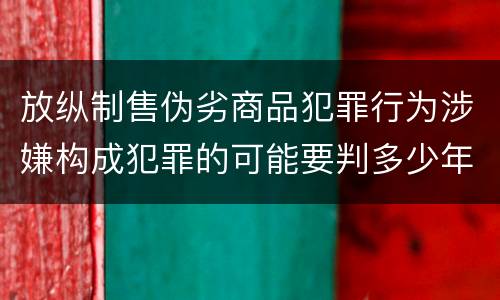 放纵制售伪劣商品犯罪行为涉嫌构成犯罪的可能要判多少年