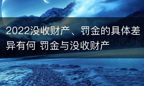 2022没收财产、罚金的具体差异有何 罚金与没收财产