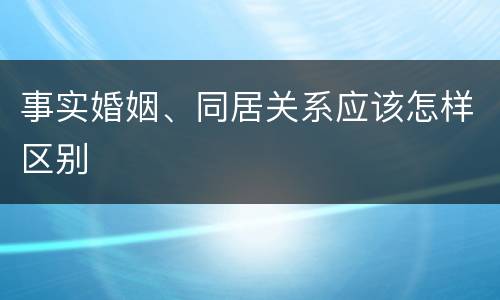 事实婚姻、同居关系应该怎样区别