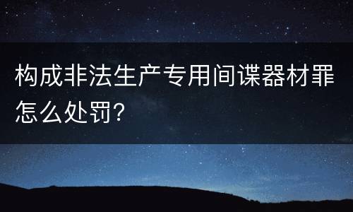 构成非法生产专用间谍器材罪怎么处罚？
