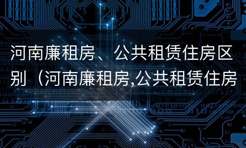 河南廉租房、公共租赁住房区别（河南廉租房,公共租赁住房区别是什么）