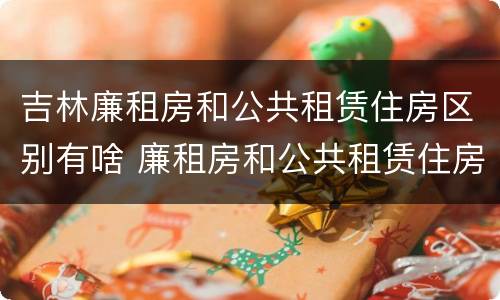 吉林廉租房和公共租赁住房区别有啥 廉租房和公共租赁住房的区别
