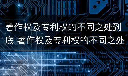 著作权及专利权的不同之处到底 著作权及专利权的不同之处到底有哪些