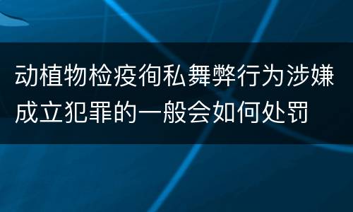 动植物检疫徇私舞弊行为涉嫌成立犯罪的一般会如何处罚