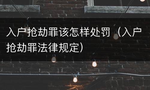 入户抢劫罪该怎样处罚（入户抢劫罪法律规定）