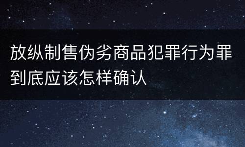 放纵制售伪劣商品犯罪行为罪到底应该怎样确认