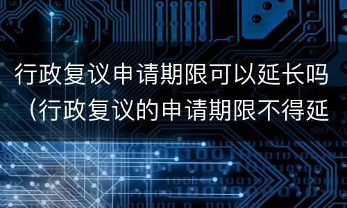 行政复议申请期限可以延长吗（行政复议的申请期限不得延长）