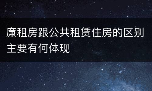 廉租房跟公共租赁住房的区别主要有何体现