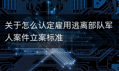 关于怎么认定雇用逃离部队军人案件立案标准
