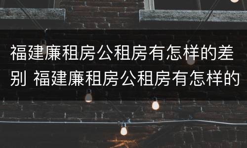 福建廉租房公租房有怎样的差别 福建廉租房公租房有怎样的差别呢