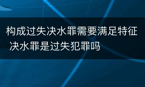 构成过失决水罪需要满足特征 决水罪是过失犯罪吗