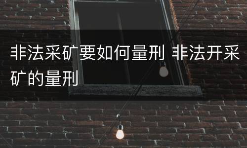 非法采矿要如何量刑 非法开采矿的量刑