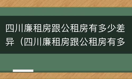四川廉租房跟公租房有多少差异（四川廉租房跟公租房有多少差异啊）