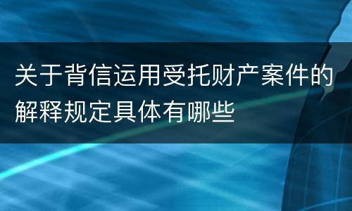 关于背信运用受托财产案件的解释规定具体有哪些