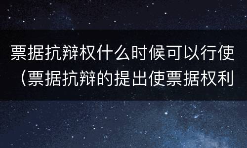 票据抗辩权什么时候可以行使（票据抗辩的提出使票据权利）