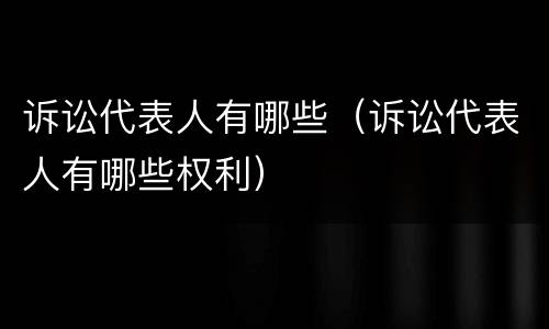 诉讼代表人有哪些（诉讼代表人有哪些权利）