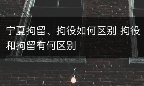 宁夏拘留、拘役如何区别 拘役和拘留有何区别