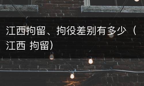 江西拘留、拘役差别有多少（江西 拘留）