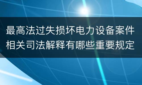 最高法过失损坏电力设备案件相关司法解释有哪些重要规定