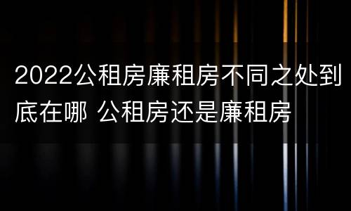 2022公租房廉租房不同之处到底在哪 公租房还是廉租房