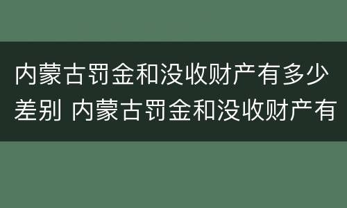内蒙古罚金和没收财产有多少差别 内蒙古罚金和没收财产有多少差别呢