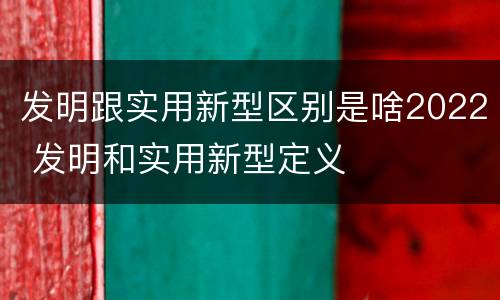 发明跟实用新型区别是啥2022 发明和实用新型定义