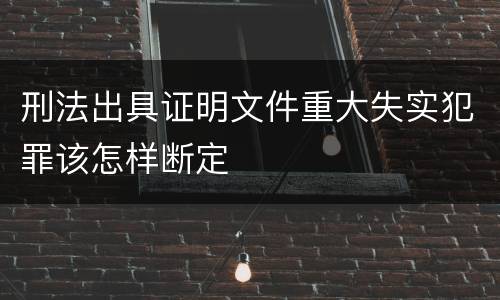 刑法出具证明文件重大失实犯罪该怎样断定