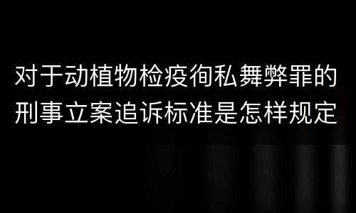 对于动植物检疫徇私舞弊罪的刑事立案追诉标准是怎样规定