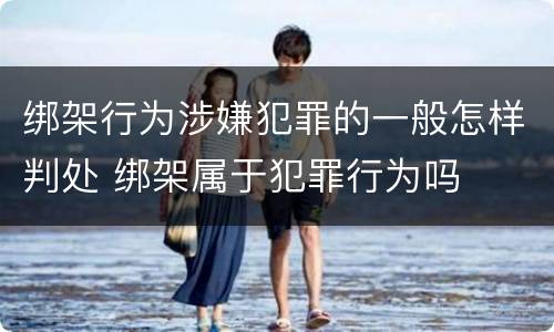 绑架行为涉嫌犯罪的一般怎样判处 绑架属于犯罪行为吗