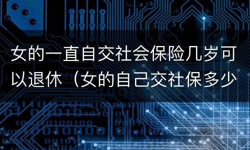 女的一直自交社会保险几岁可以退休（女的自己交社保多少岁可以领退休金）