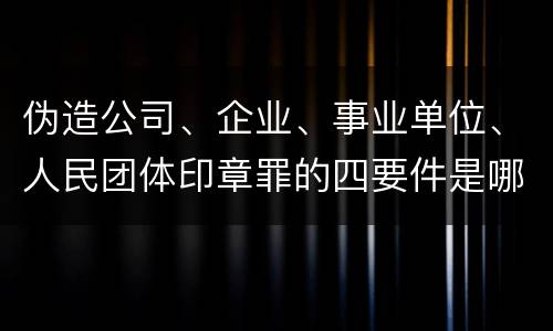 伪造公司、企业、事业单位、人民团体印章罪的四要件是哪些