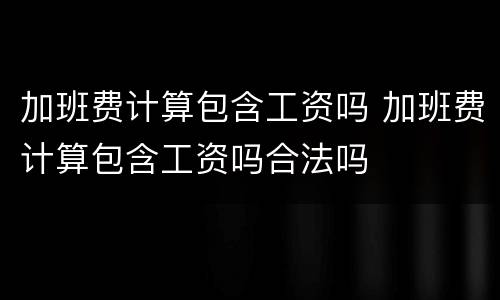 加班费计算包含工资吗 加班费计算包含工资吗合法吗