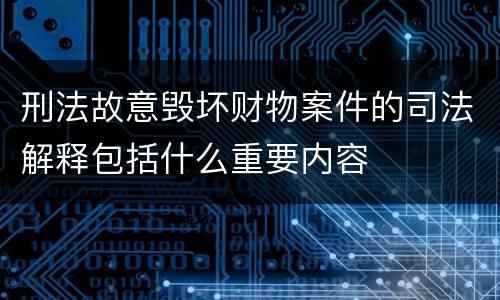 刑法故意毁坏财物案件的司法解释包括什么重要内容