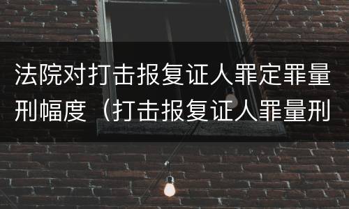 法院对打击报复证人罪定罪量刑幅度（打击报复证人罪量刑标准）