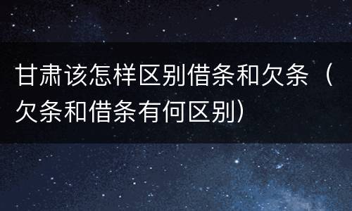 甘肃该怎样区别借条和欠条（欠条和借条有何区别）