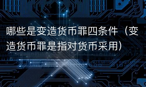 哪些是变造货币罪四条件（变造货币罪是指对货币采用）