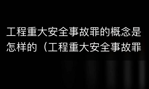 工程重大安全事故罪的概念是怎样的（工程重大安全事故罪的量刑标准）