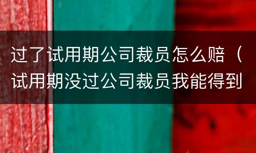 过了试用期公司裁员怎么赔（试用期没过公司裁员我能得到什么补偿）
