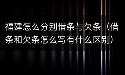 福建怎么分别借条与欠条（借条和欠条怎么写有什么区别）