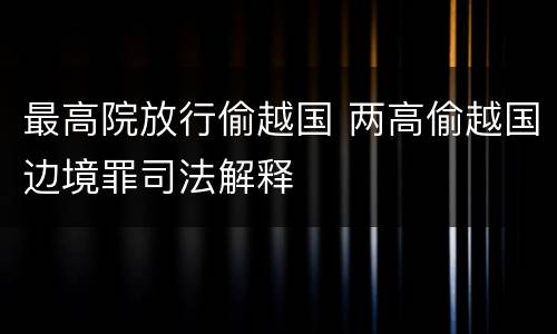 最高院放行偷越国 两高偷越国边境罪司法解释