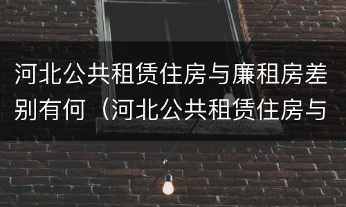 河北公共租赁住房与廉租房差别有何（河北公共租赁住房与廉租房差别有何不同）